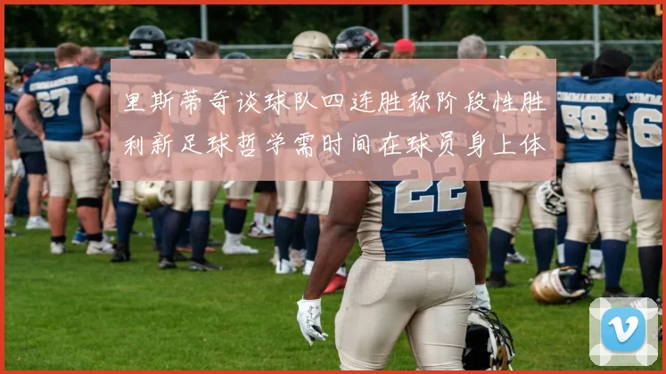 里斯蒂奇谈球队四连胜称阶段性胜利新足球哲学需时间在球员身上体现