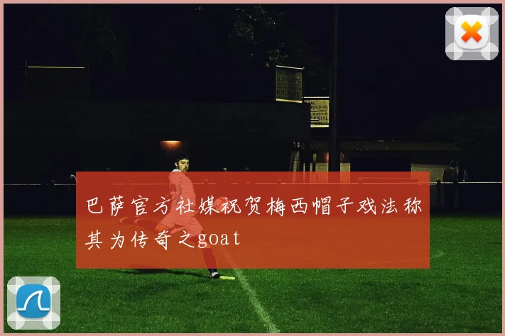 巴萨官方社媒祝贺梅西帽子戏法称其为传奇之goat