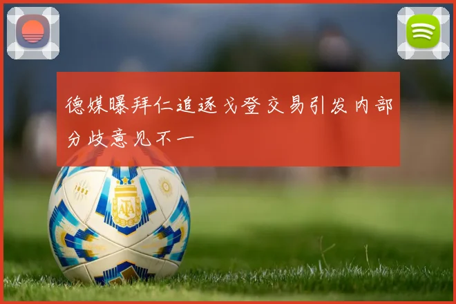 德媒曝拜仁追逐戈登交易引发内部分歧意见不一