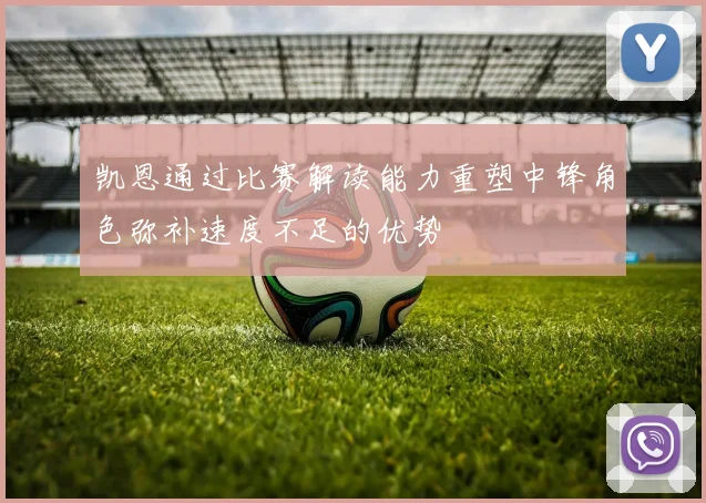 凯恩通过比赛解读能力重塑中锋角色弥补速度不足的优势