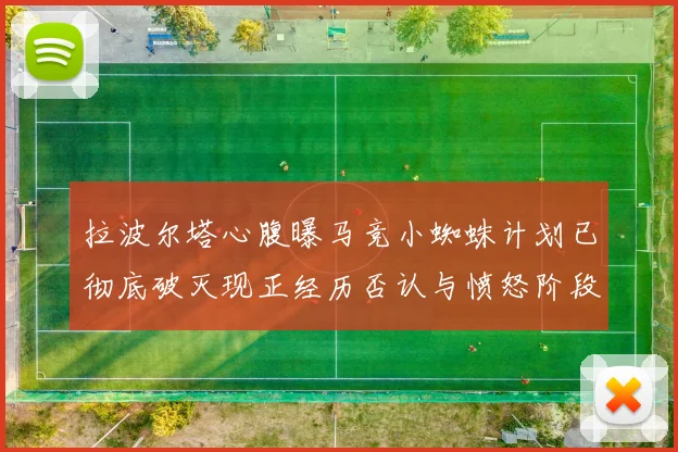 拉波尔塔心腹曝马竞小蜘蛛计划已彻底破灭现正经历否认与愤怒阶段