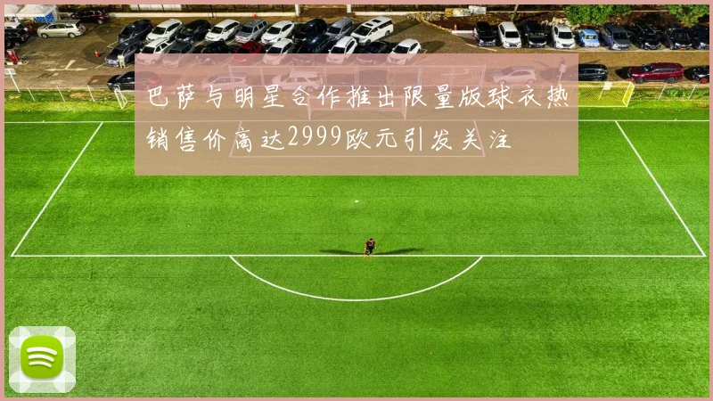 巴萨与明星合作推出限量版球衣热销售价高达2999欧元引发关注