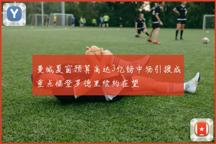 曼城夏窗预算高达3亿镑中场引援成重点福登罗德里续约在望
