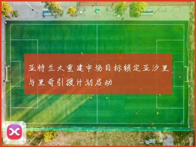 亚特兰大重建中场目标锁定亚沙里与里奇引援计划启动