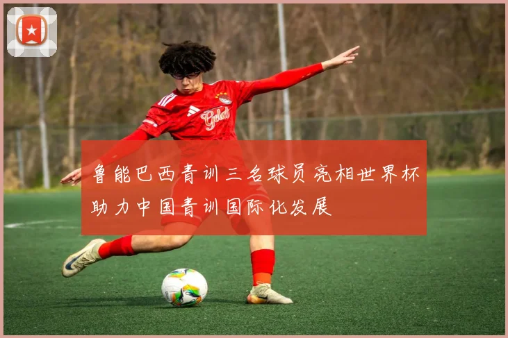 鲁能巴西青训三名球员亮相世界杯助力中国青训国际化发展