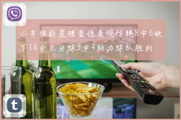 二年级新星理查德表现惊艳8中6砍下16分三分球5中4助力球队胜利