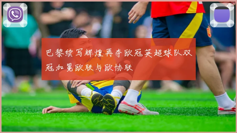 巴黎续写辉煌再夺欧冠英超球队双冠加冕欧联与欧协联