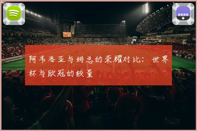 阿韦洛亚与姆总的荣耀对比：世界杯与欧冠的较量