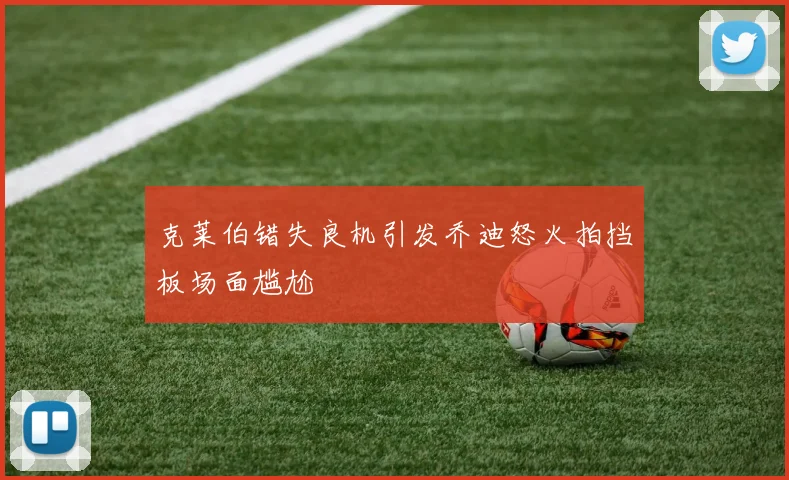 克莱伯错失良机引发乔迪怒火拍挡板场面尴尬