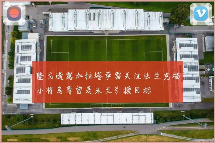 隆戈透露加拉塔萨雷关注法兰克福小将乌尊曾是米兰引援目标