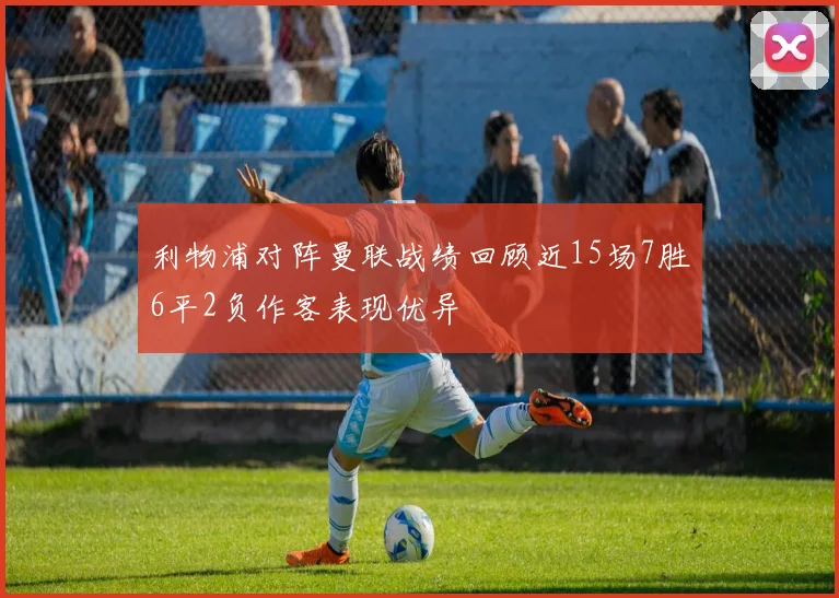 利物浦对阵曼联战绩回顾近15场7胜6平2负作客表现优异