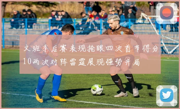 文班季后赛表现抢眼四次首节得分10两次对阵雷霆展现强势开局