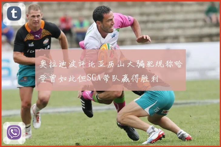 奥拉迪波评论亚历山大骗犯规称哈登曾如此但SGA带队赢得胜利