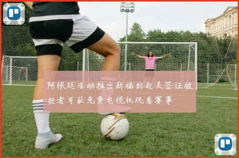 阿根廷活动推出新福利赴美签证被拒者可获免费电视机观看赛事