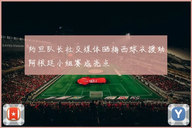 约旦队长社交媒体晒梅西球衣援助阿根廷小组赛成亮点