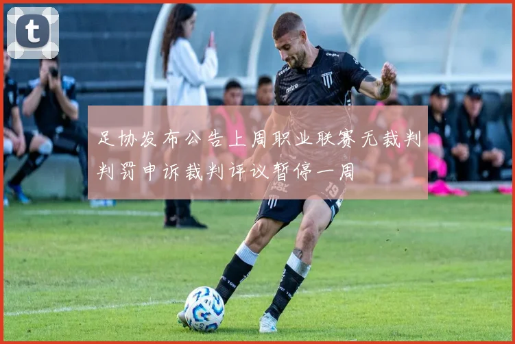 足协发布公告上周职业联赛无裁判判罚申诉裁判评议暂停一周