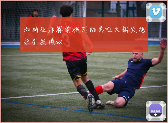 加纳巫师赛前施咒凯恩哑火错失绝杀引发热议