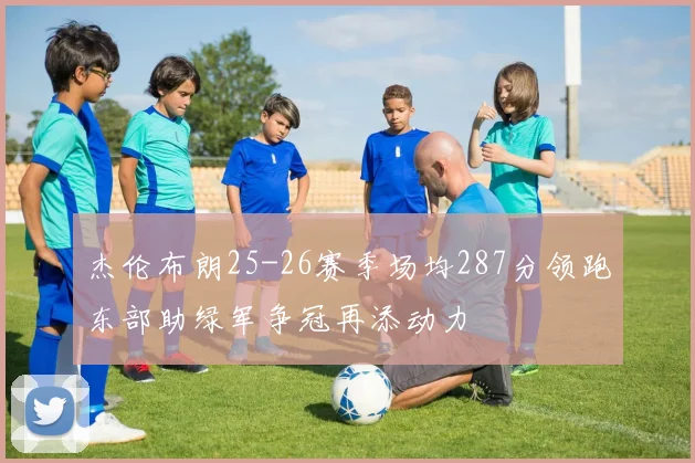 杰伦布朗25-26赛季场均287分领跑东部助绿军争冠再添动力