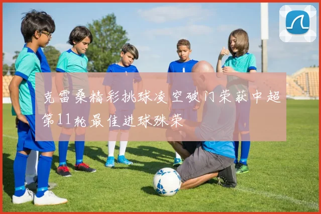 克雷桑精彩挑球凌空破门荣获中超第11轮最佳进球殊荣